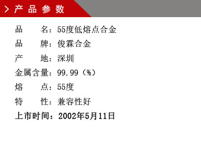 品 名： 55度低熔点合金 品 牌： 俊霖合金 产 地： 深圳 金属含量： 98（%） 杂质含量： 0.001（%） 粒 度： 标准（目） 熔 点： 55度 上市时间：2002年5月11日